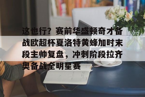 九洲官网-这也行？赛前华盛顿奇才备战欧超杯夏洛特黄蜂加时末段主帅复盘，冲刺阶段拉齐奥备战全明星赛的简单介绍