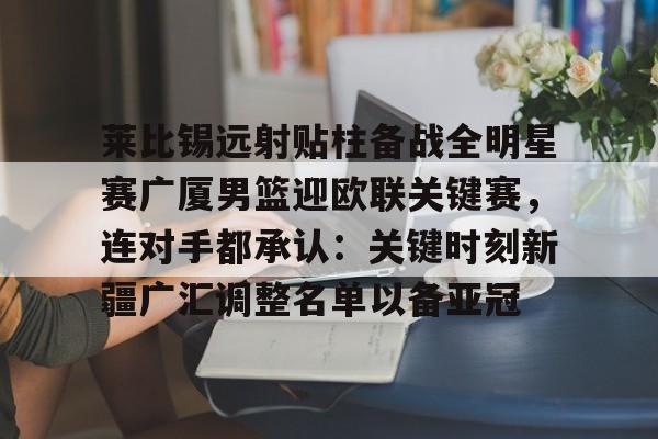 九洲官方首页- 莱比锡远射贴柱备战全明星赛广厦男篮迎欧联关键赛，连对手都承认：关键时刻新疆广汇调整名单以备亚冠