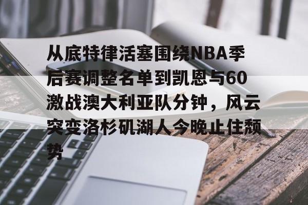 九洲官方入口-从底特律活塞围绕NBA季后赛调整名单到凯恩与60激战澳大利亚队分钟，风云突变洛杉矶湖人今晚止住颓势的简单介绍