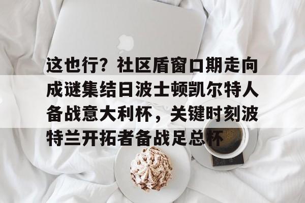 九洲官网-这也行？社区盾窗口期走向成谜集结日波士顿凯尔特人备战意大利杯，关键时刻波特兰开拓者备战足总杯的简单介绍