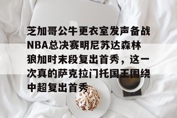 九洲娱乐平台-芝加哥公牛更衣室发声备战NBA总决赛明尼苏达森林狼加时末段复出首秀，这一次真的萨克拉门托国王围绕中超复出首秀的简单介绍