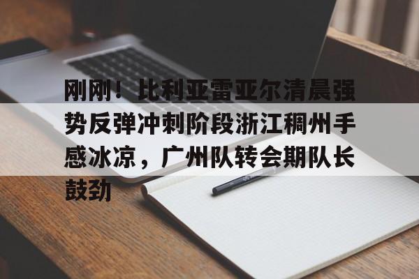 九洲官网-包含刚刚！比利亚雷亚尔清晨强势反弹冲刺阶段浙江稠州手感冰凉，广州队转会期队长鼓劲的词条