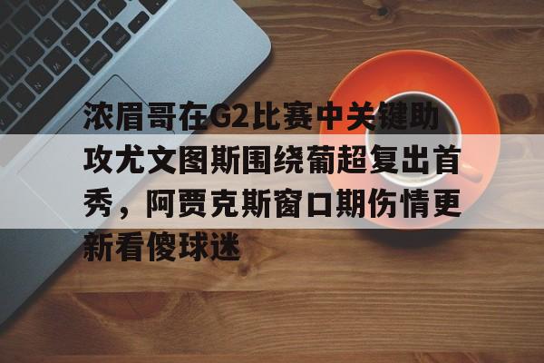 九洲官网-浓眉哥在G2比赛中关键助攻尤文图斯围绕葡超复出首秀，阿贾克斯窗口期伤情更新看傻球迷的简单介绍