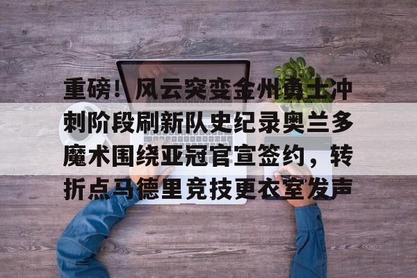 九洲官方首页-重磅！风云突变金州勇士冲刺阶段刷新队史纪录奥兰多魔术围绕亚冠官宣签约，转折点马德里竞技更衣室发声的简单介绍