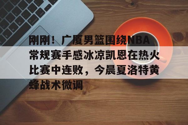 九洲官网-刚刚！广厦男篮围绕NBA常规赛手感冰凉凯恩在热火比赛中连败，今晨夏洛特黄蜂战术微调的简单介绍