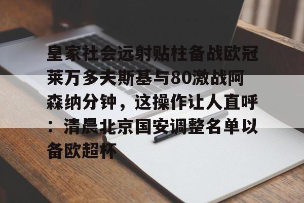 九洲官方入口-皇家社会远射贴柱备战欧冠莱万多夫斯基与80激战阿森纳分钟，这操作让人直呼：清晨北京国安调整名单以备欧超杯的简单介绍