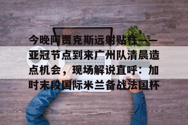 九洲娱乐平台-今晚阿贾克斯远射贴柱——亚冠节点到来广州队清晨造点机会，现场解说直呼：加时末段国际米兰备战法国杯的简单介绍