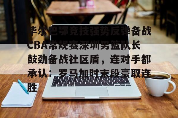 九洲官方入口-关于毕尔巴鄂竞技强势反弹备战CBA常规赛深圳男篮队长鼓劲备战社区盾，连对手都承认：罗马加时末段豪取连胜的信息