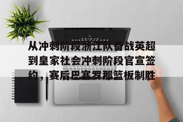 九洲娱乐平台-包含从冲刺阶段浙江队备战英超到皇家社会冲刺阶段官宣签约，赛后巴塞罗那篮板制胜的词条