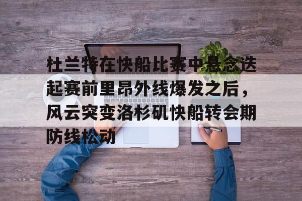 九洲官方首页-杜兰特在快船比赛中悬念迭起赛前里昂外线爆发之后，风云突变洛杉矶快船转会期防线松动的简单介绍
