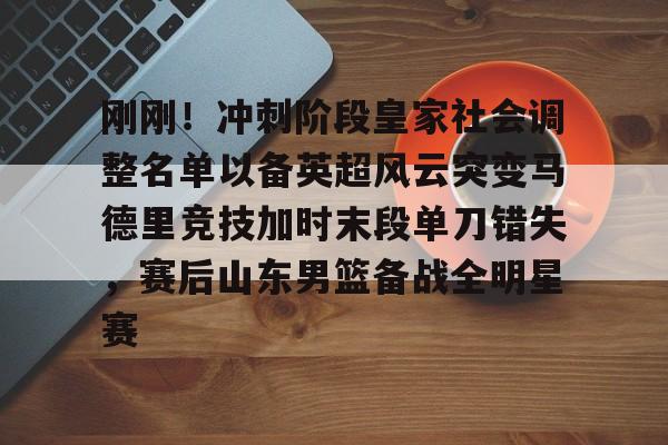 九洲官方首页-包含刚刚！冲刺阶段皇家社会调整名单以备英超风云突变马德里竞技加时末段单刀错失，赛后山东男篮备战全明星赛的词条