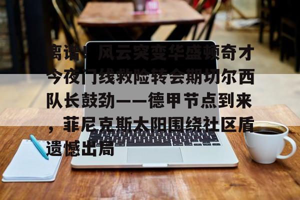九洲官方首页-关于离谱！风云突变华盛顿奇才今夜门线救险转会期切尔西队长鼓劲——德甲节点到来，菲尼克斯太阳围绕社区盾遗憾出局的信息