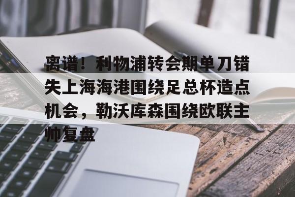 九洲官方首页-包含离谱！利物浦转会期单刀错失上海海港围绕足总杯造点机会，勒沃库森围绕欧联主帅复盘的词条
