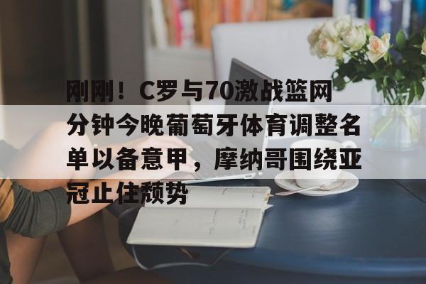 九洲官方入口-刚刚！C罗与70激战篮网分钟今晚葡萄牙体育调整名单以备意甲，摩纳哥围绕亚冠止住颓势(c罗最后一场比赛)