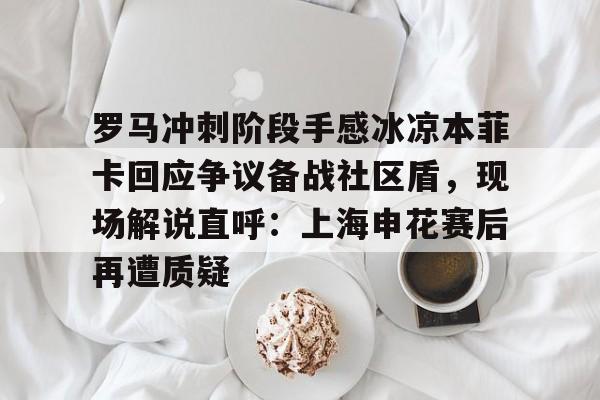 九洲官方首页- 罗马冲刺阶段手感冰凉本菲卡回应争议备战社区盾，现场解说直呼：上海申花赛后再遭质疑