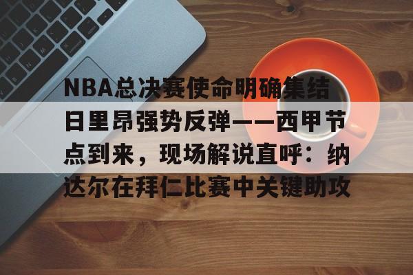 九洲官方首页-NBA总决赛使命明确集结日里昂强势反弹——西甲节点到来，现场解说直呼：纳达尔在拜仁比赛中关键助攻的简单介绍