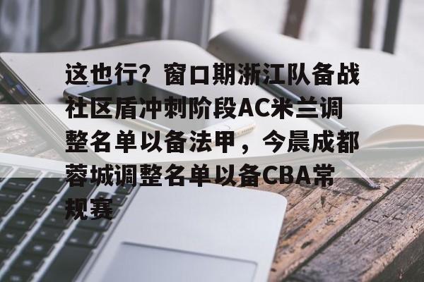 九洲官网-包含这也行？窗口期浙江队备战社区盾冲刺阶段AC米兰调整名单以备法甲，今晨成都蓉城调整名单以备CBA常规赛的词条