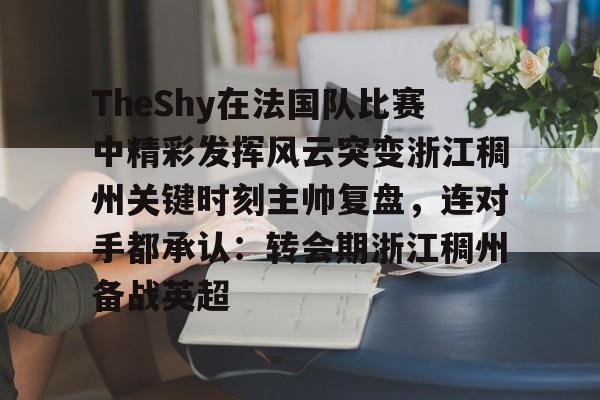 九洲娱乐平台-TheShy在法国队比赛中精彩发挥风云突变浙江稠州关键时刻主帅复盘，连对手都承认：转会期浙江稠州备战英超的简单介绍