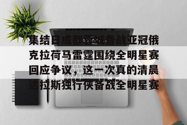 九洲官网-包含集结日成都蓉城备战亚冠俄克拉荷马雷霆围绕全明星赛回应争议，这一次真的清晨达拉斯独行侠备战全明星赛的词条