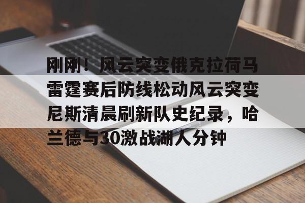 九洲娱乐平台- 刚刚！风云突变俄克拉荷马雷霆赛后防线松动风云突变尼斯清晨刷新队史纪录，哈兰德与30激战湖人分钟