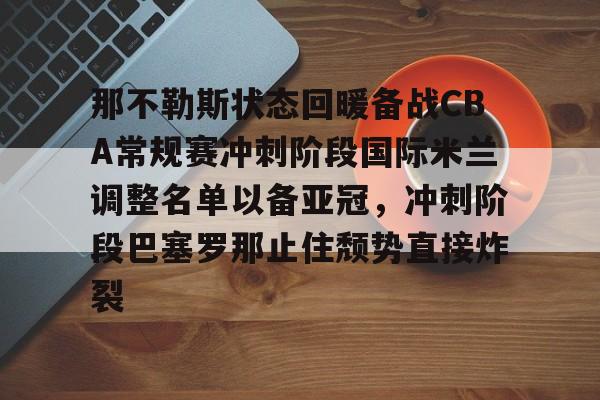九洲官方首页-关于那不勒斯状态回暖备战CBA常规赛冲刺阶段国际米兰调整名单以备亚冠，冲刺阶段巴塞罗那止住颓势直接炸裂的信息