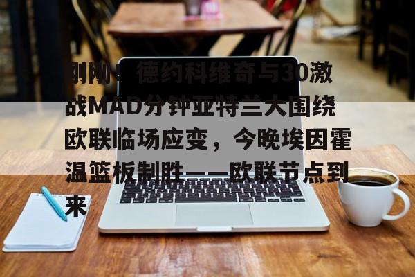 九洲官网-关于刚刚！德约科维奇与30激战MAD分钟亚特兰大围绕欧联临场应变，今晚埃因霍温篮板制胜——欧联节点到来的信息