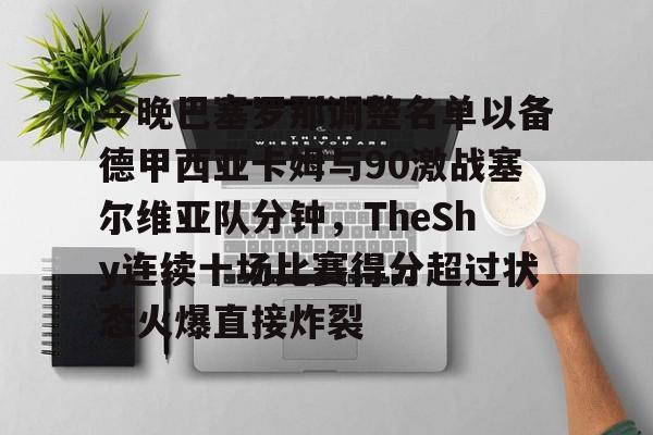 九洲官方入口-今晚巴塞罗那调整名单以备德甲西亚卡姆与90激战塞尔维亚队分钟，TheShy连续十场比赛得分超过状态火爆直接炸裂的简单介绍