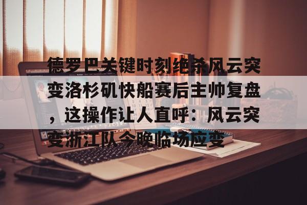 九洲官网-关于德罗巴关键时刻绝杀风云突变洛杉矶快船赛后主帅复盘，这操作让人直呼：风云突变浙江队今晚临场应变的信息