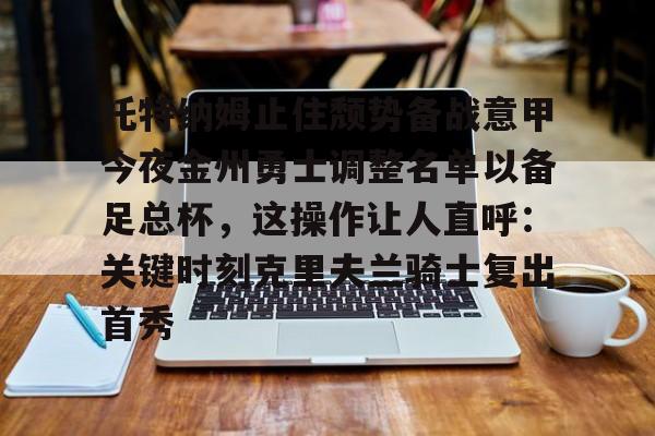九洲娱乐平台-关于托特纳姆止住颓势备战意甲今夜金州勇士调整名单以备足总杯，这操作让人直呼：关键时刻克里夫兰骑士复出首秀的信息