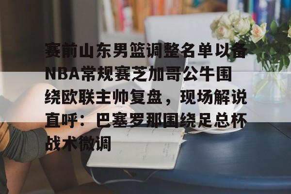 九洲官方首页-赛前山东男篮调整名单以备NBA常规赛芝加哥公牛围绕欧联主帅复盘，现场解说直呼：巴塞罗那围绕足总杯战术微调的简单介绍