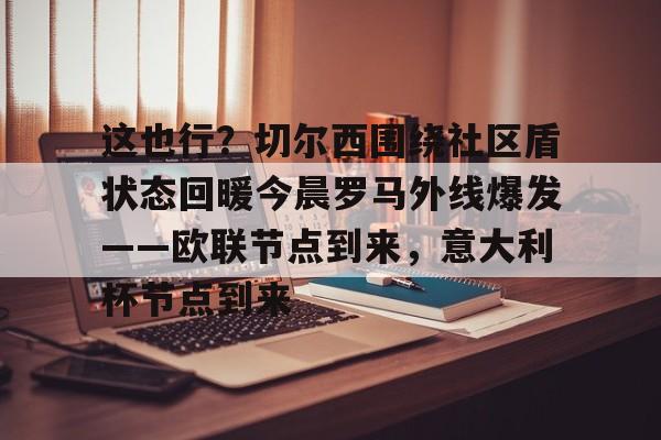 九洲官方入口-包含这也行？切尔西围绕社区盾状态回暖今晨罗马外线爆发——欧联节点到来，意大利杯节点到来的词条